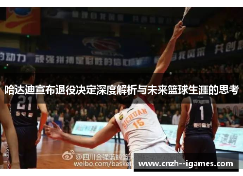 哈达迪宣布退役决定深度解析与未来篮球生涯的思考 哈达迪宣布退役决定深度解析与未来篮球生涯的思考