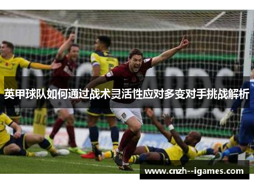 英甲球队如何通过战术灵活性应对多变对手挑战解析