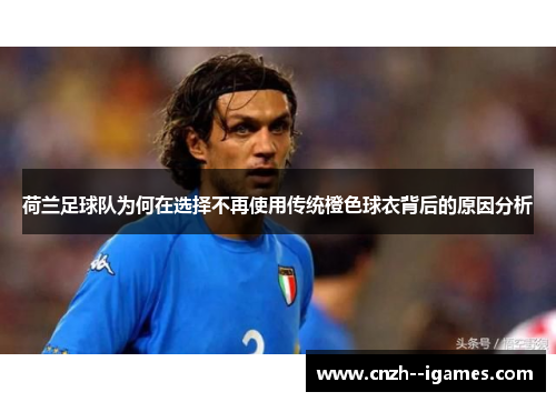 荷兰足球队为何在选择不再使用传统橙色球衣背后的原因分析 荷兰足球队为何在选择不再使用传统橙色球衣背后的原因分析