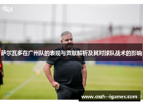 萨尔瓦多在广州队的表现与贡献解析及其对球队战术的影响 萨尔瓦多在广州队的表现与贡献解析及其对球队战术的影响