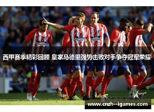 西甲赛季精彩回顾 皇家马德里强势击败对手争夺冠军荣耀 西甲赛季精彩回顾 皇家马德里强势击败对手争夺冠军荣耀