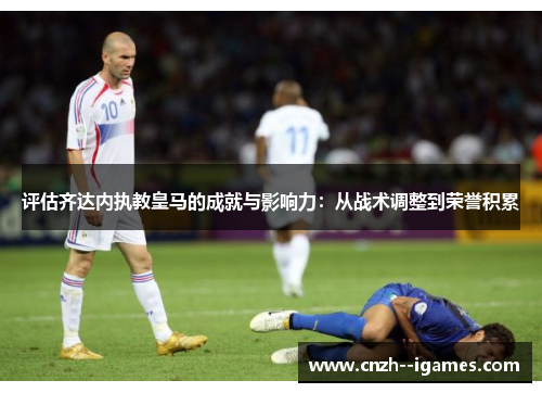 评估齐达内执教皇马的成就与影响力:从战术调整到荣誉积累 评估齐达内执教皇马的成就与影响力:从战术调整到荣誉积累