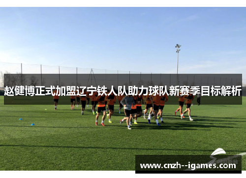 赵健博正式加盟辽宁铁人队助力球队新赛季目标解析