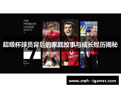 超级杯球员背后的家庭故事与成长经历揭秘 超级杯球员背后的家庭故事与成长经历揭秘