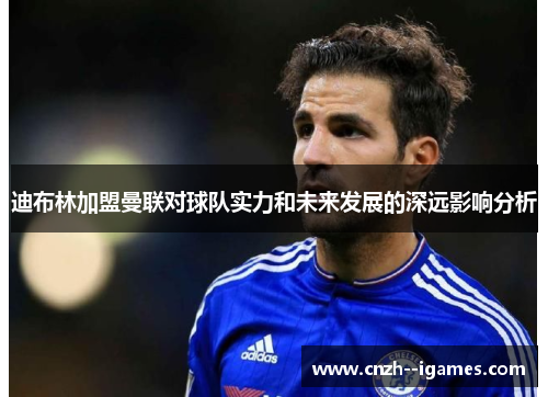 迪布林加盟曼联对球队实力和未来发展的深远影响分析 迪布林加盟曼联对球队实力和未来发展的深远影响分析