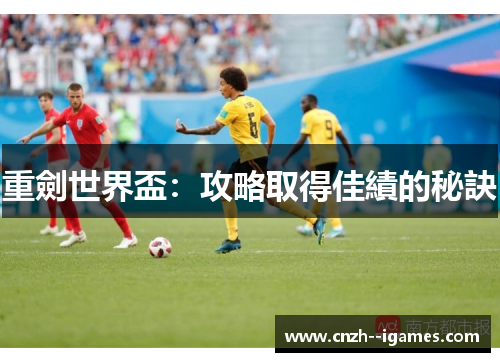 重劍世界盃:攻略取得佳績的秘訣 重劍世界盃:攻略取得佳績的秘訣