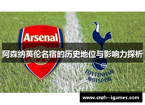阿森纳英伦名宿的历史地位与影响力探析 阿森纳英伦名宿的历史地位与影响力探析