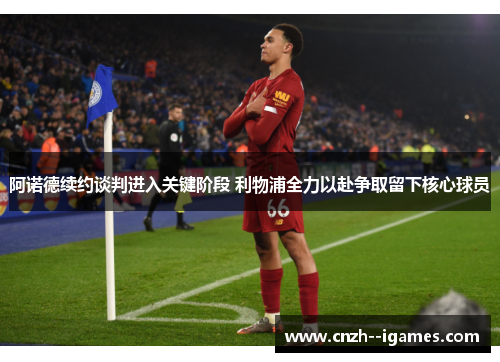 阿诺德续约谈判进入关键阶段 利物浦全力以赴争取留下核心球员