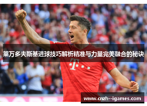 莱万多夫斯基进球技巧解析精准与力量完美融合的秘诀 莱万多夫斯基进球技巧解析精准与力量完美融合的秘诀