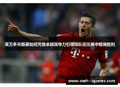 莱万多夫斯基如何凭借卓越领导力引领球队在比赛中取得胜利