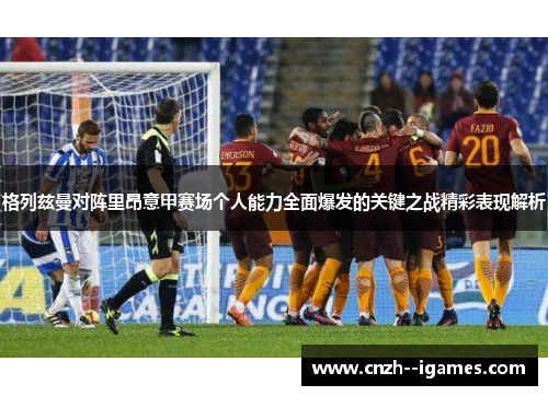 格列兹曼对阵里昂意甲赛场个人能力全面爆发的关键之战精彩表现解析 格列兹曼对阵里昂意甲赛场个人能力全面爆发的关键之战精彩表现解析