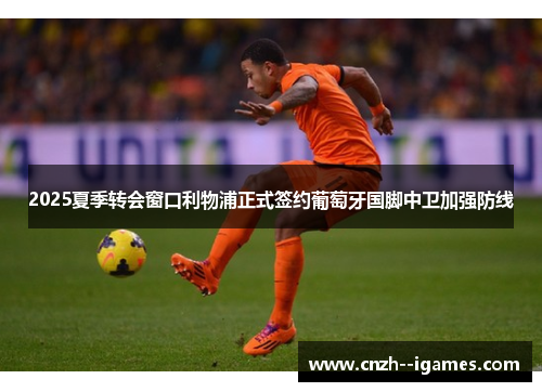 2025夏季转会窗口利物浦正式签约葡萄牙国脚中卫加强防线 2025夏季转会窗口利物浦正式签约葡萄牙国脚中卫加强防线