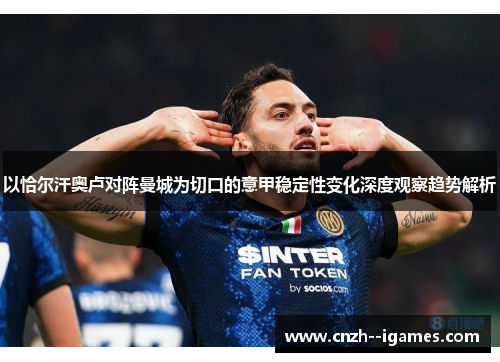 以恰尔汗奥卢对阵曼城为切口的意甲稳定性变化深度观察趋势解析 以恰尔汗奥卢对阵曼城为切口的意甲稳定性变化深度观察趋势解析