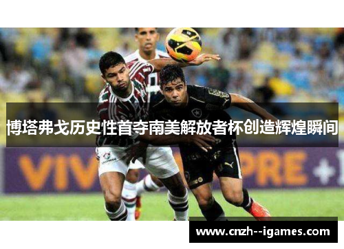 博塔弗戈历史性首夺南美解放者杯创造辉煌瞬间