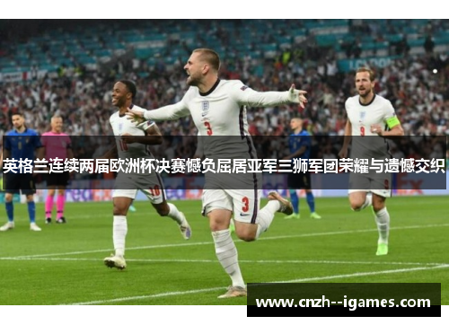 英格兰连续两届欧洲杯决赛憾负屈居亚军三狮军团荣耀与遗憾交织 英格兰连续两届欧洲杯决赛憾负屈居亚军三狮军团荣耀与遗憾交织