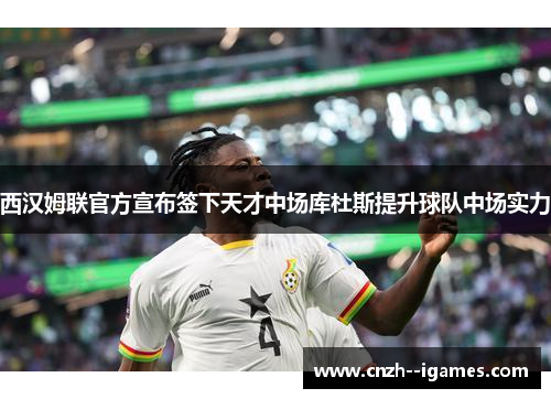 西汉姆联官方宣布签下天才中场库杜斯提升球队中场实力 西汉姆联官方宣布签下天才中场库杜斯提升球队中场实力