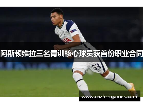 阿斯顿维拉三名青训核心球员获首份职业合同 阿斯顿维拉三名青训核心球员获首份职业合同