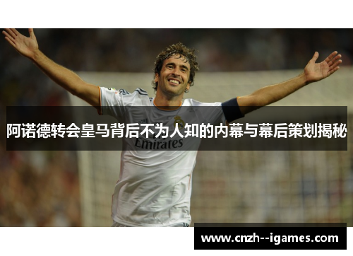 阿诺德转会皇马背后不为人知的内幕与幕后策划揭秘 阿诺德转会皇马背后不为人知的内幕与幕后策划揭秘