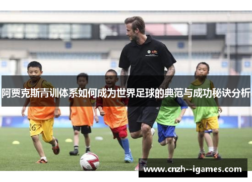 阿贾克斯青训体系如何成为世界足球的典范与成功秘诀分析 阿贾克斯青训体系如何成为世界足球的典范与成功秘诀分析