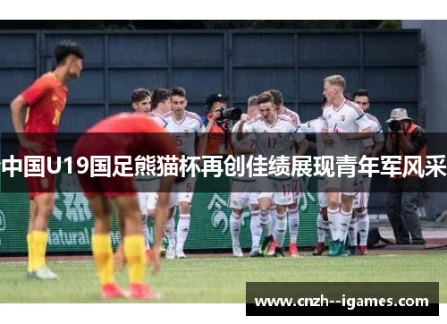 中国U19国足熊猫杯再创佳绩展现青年军风采 中国U19国足熊猫杯再创佳绩展现青年军风采