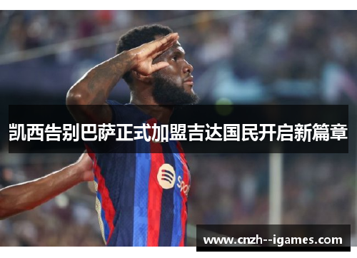 凯西告别巴萨正式加盟吉达国民开启新篇章 凯西告别巴萨正式加盟吉达国民开启新篇章