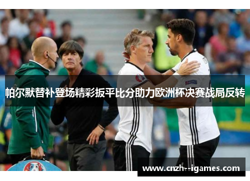 帕尔默替补登场精彩扳平比分助力欧洲杯决赛战局反转 帕尔默替补登场精彩扳平比分助力欧洲杯决赛战局反转